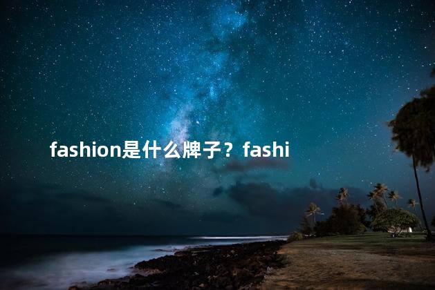 fashion是什么牌子？fashion - 是一个哪个牌子的？